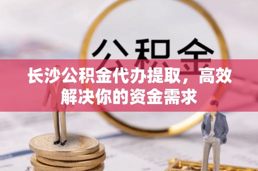 连江长沙公积金代办提取，高效解决你的资金需求