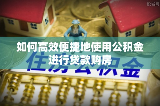 连江如何高效便捷地使用公积金进行贷款购房