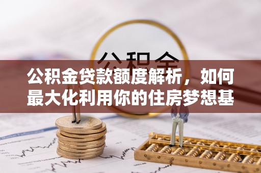 连江公积金贷款额度解析，如何最大化利用你的住房梦想基金