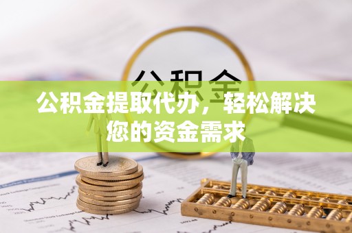 连江公积金提取代办，轻松解决您的资金需求