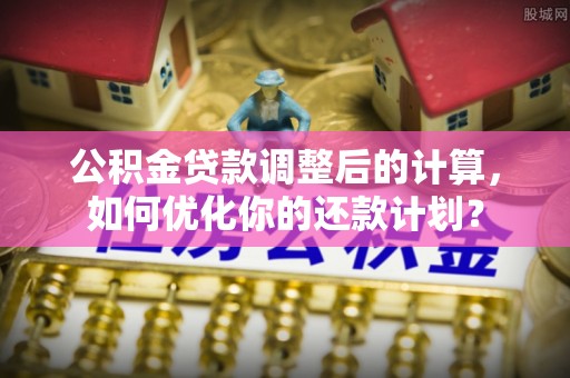 连江公积金贷款调整后的计算，如何优化你的还款计划？