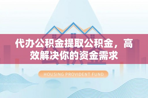 连江代办公积金提取公积金，高效解决你的资金需求