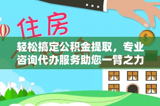 连江轻松搞定公积金提取，专业咨询代办服务助您一臂之力