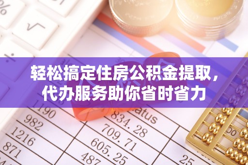 连江轻松搞定住房公积金提取，代办服务助你省时省力