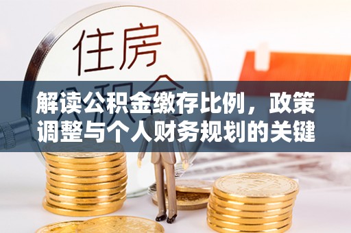 连江解读公积金缴存比例，政策调整与个人财务规划的关键点