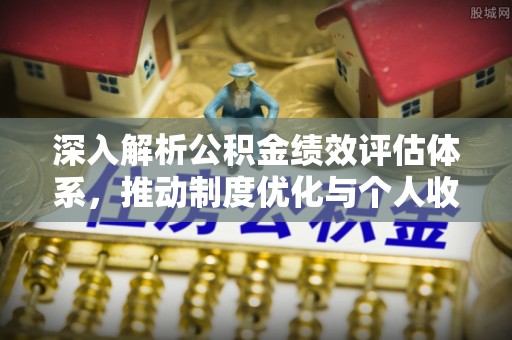 连江深入解析公积金绩效评估体系，推动制度优化与个人收益最大化
