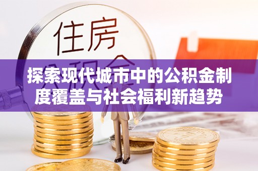 连江探索现代城市中的公积金制度覆盖与社会福利新趋势