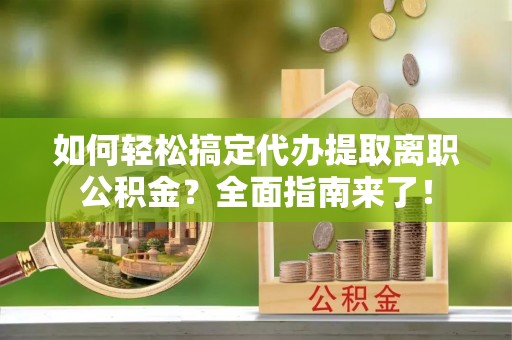 连江如何轻松搞定代办提取离职公积金？全面指南来了！