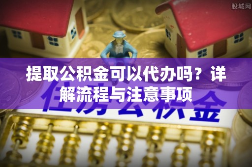连江提取公积金可以代办吗？详解流程与注意事项