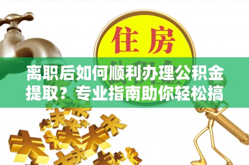 连江离职后如何顺利办理公积金提取？专业指南助你轻松搞定