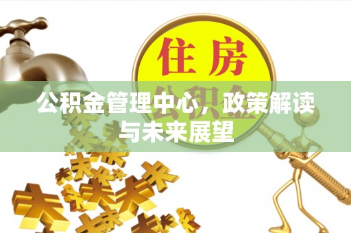 连江公积金管理中心，政策解读与未来展望