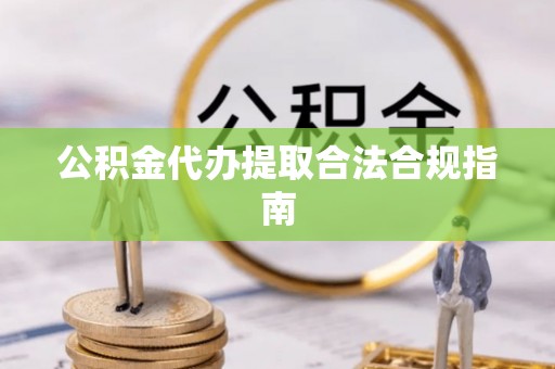 连江公积金代办提取合法合规指南