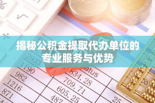 连江揭秘公积金提取代办单位的专业服务与优势