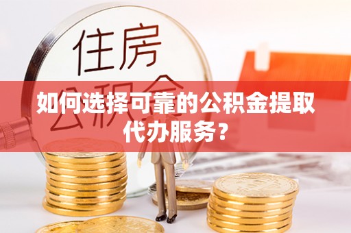 连江如何选择可靠的公积金提取代办服务？