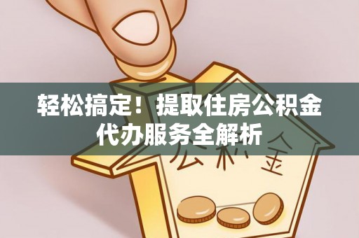 连江轻松搞定！提取住房公积金代办服务全解析