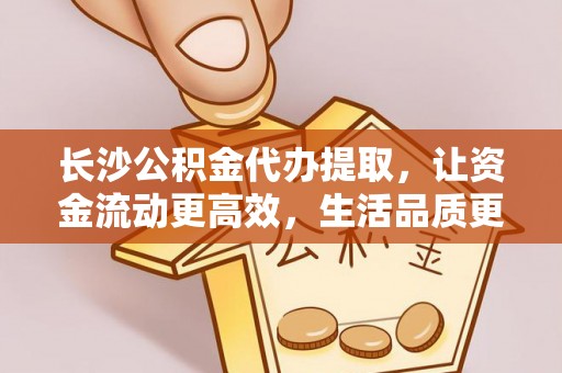 连江长沙公积金代办提取，让资金流动更高效，生活品质更优越