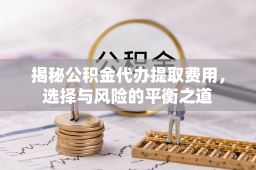 连江揭秘公积金代办提取费用，选择与风险的平衡之道