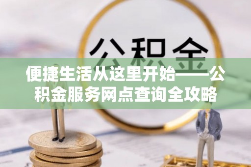 连江便捷生活从这里开始——公积金服务网点查询全攻略