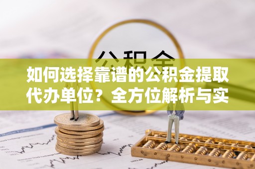 连江如何选择靠谱的公积金提取代办单位？全方位解析与实用指南