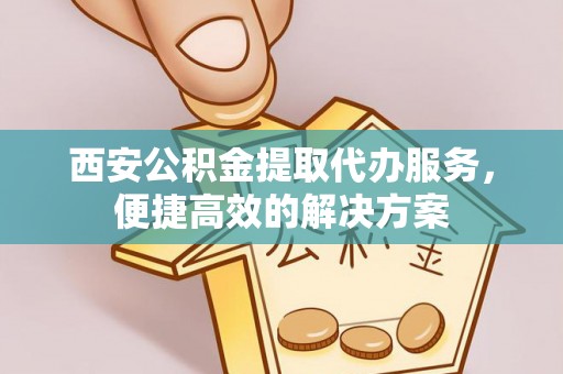 连江西安公积金提取代办服务，便捷高效的解决方案