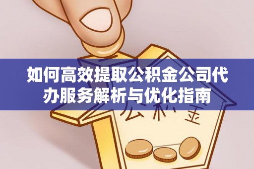 连江如何高效提取公积金公司代办服务解析与优化指南