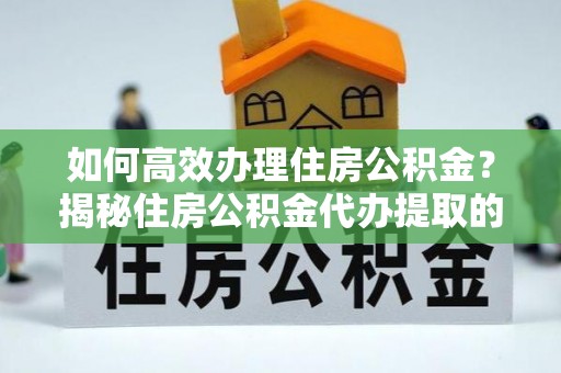 连江如何高效办理住房公积金？揭秘住房公积金代办提取的全流程与优势
