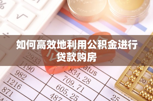 连江如何高效地利用公积金进行贷款购房