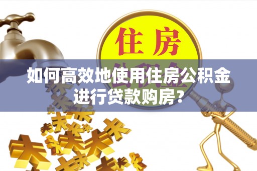 连江如何高效地使用住房公积金进行贷款购房？