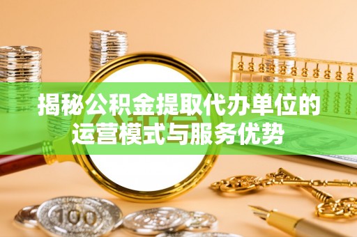连江揭秘公积金提取代办单位的运营模式与服务优势