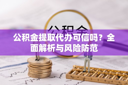 连江公积金提取代办可信吗？全面解析与风险防范