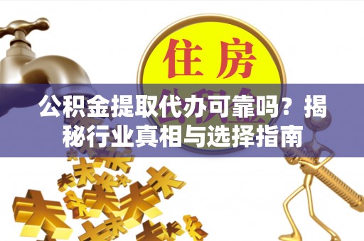 连江公积金提取代办可靠吗？揭秘行业真相与选择指南