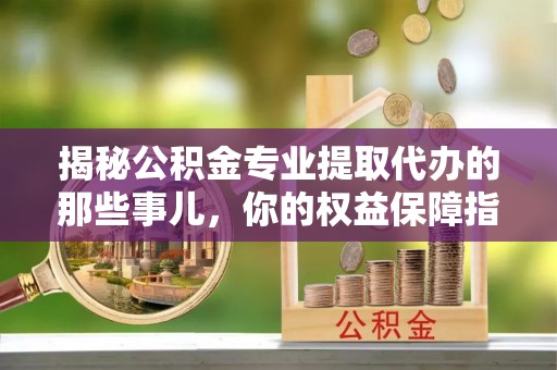 连江揭秘公积金专业提取代办的那些事儿，你的权益保障指南