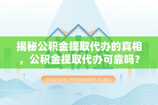 连江揭秘公积金提取代办的真相，公积金提取代办可靠吗？