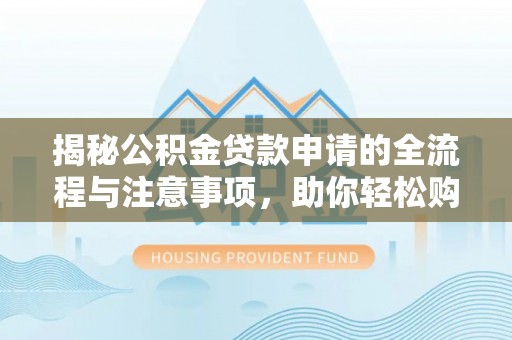 连江揭秘公积金贷款申请的全流程与注意事项，助你轻松购房无忧