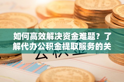 连江如何高效解决资金难题？了解代办公积金提取服务的关键步骤与优势