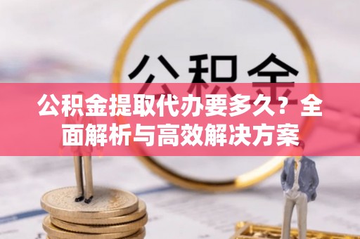 连江公积金提取代办要多久？全面解析与高效解决方案