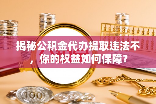 连江揭秘公积金代办提取违法不，你的权益如何保障？