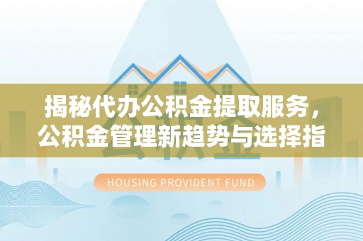 连江揭秘代办公积金提取服务，公积金管理新趋势与选择指南