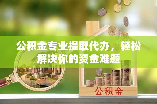 连江公积金专业提取代办，轻松解决你的资金难题