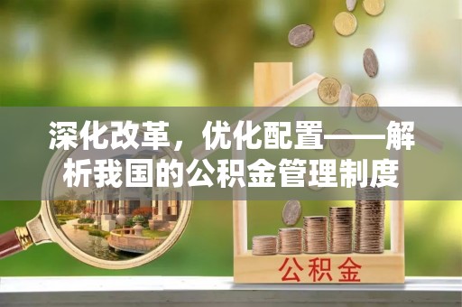 连江深化改革，优化配置——解析我国的公积金管理制度