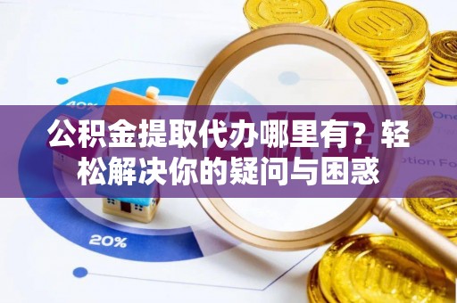 连江公积金提取代办哪里有？轻松解决你的疑问与困惑