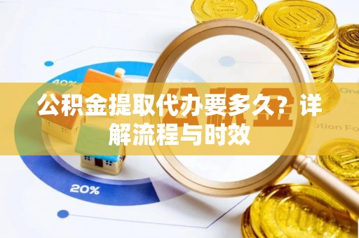 连江公积金提取代办要多久？详解流程与时效