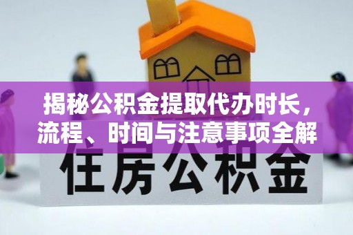 连江揭秘公积金提取代办时长，流程、时间与注意事项全解析