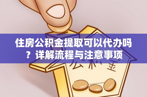 连江住房公积金提取可以代办吗？详解流程与注意事项
